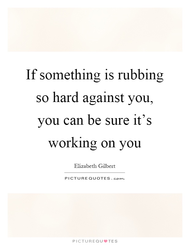 If something is rubbing so hard against you, you can be sure it's working on you Picture Quote #1