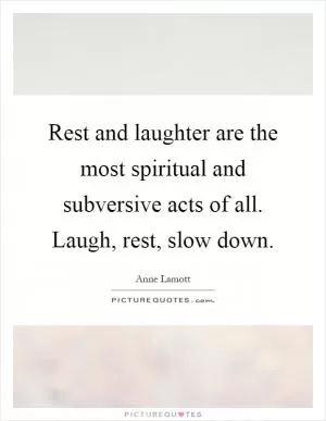 Rest and laughter are the most spiritual and subversive acts of all. Laugh, rest, slow down Picture Quote #1