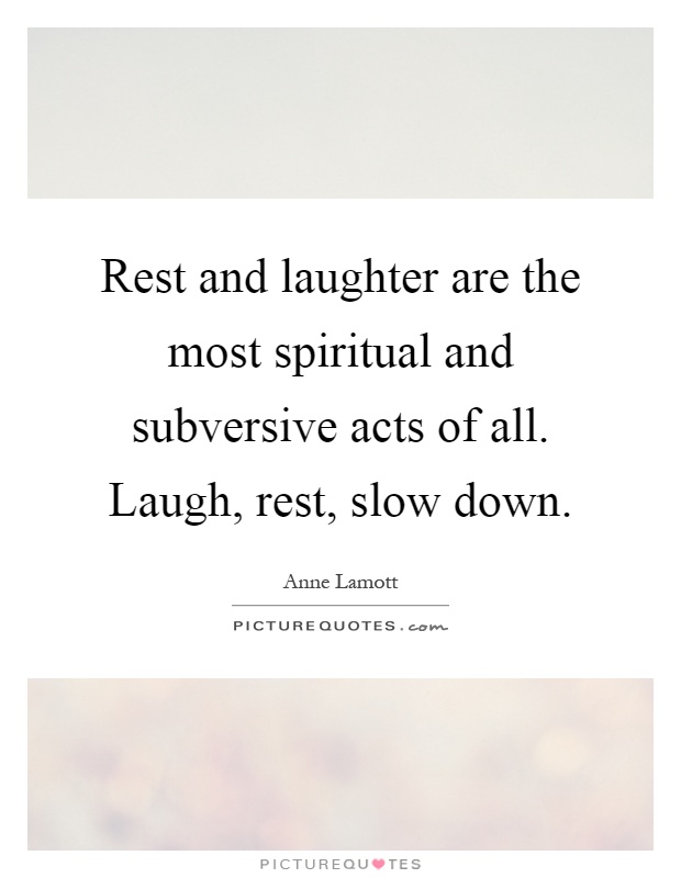 Rest and laughter are the most spiritual and subversive acts of all. Laugh, rest, slow down Picture Quote #1