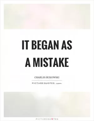 It began as a mistake Picture Quote #1