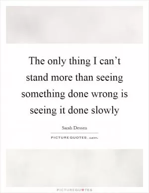 The only thing I can’t stand more than seeing something done wrong is seeing it done slowly Picture Quote #1