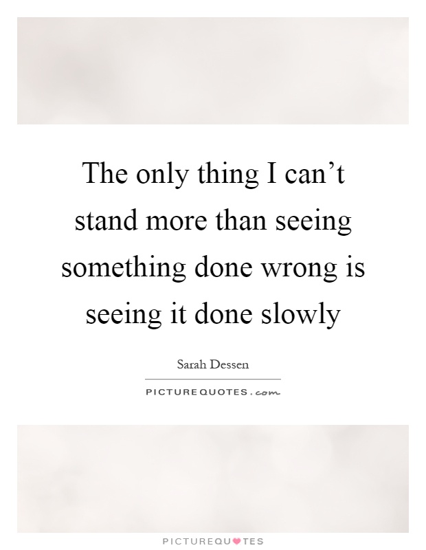 The only thing I can't stand more than seeing something done wrong is seeing it done slowly Picture Quote #1