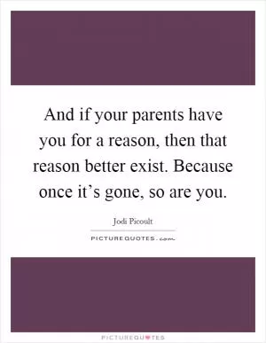 And if your parents have you for a reason, then that reason better exist. Because once it’s gone, so are you Picture Quote #1
