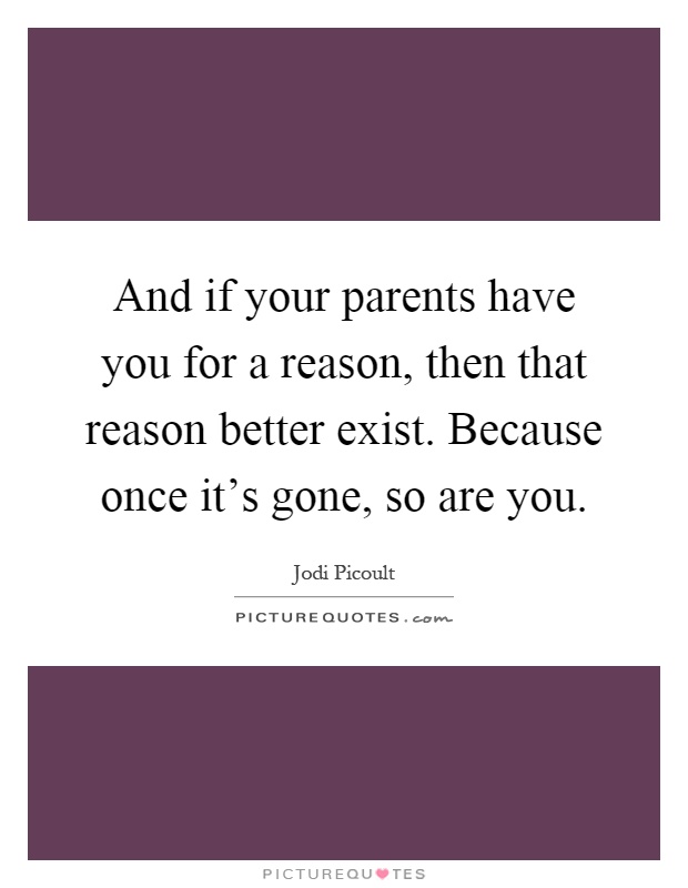 And if your parents have you for a reason, then that reason better exist. Because once it's gone, so are you Picture Quote #1