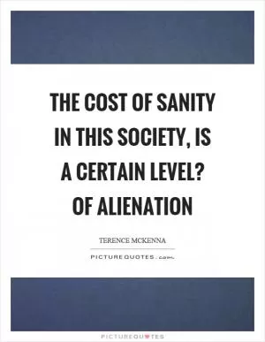 The cost of sanity in this society, is a certain level? of alienation Picture Quote #1