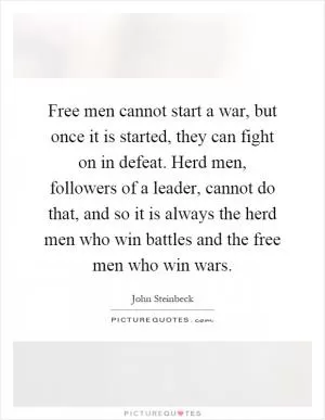 Free men cannot start a war, but once it is started, they can fight on in defeat. Herd men, followers of a leader, cannot do that, and so it is always the herd men who win battles and the free men who win wars Picture Quote #1
