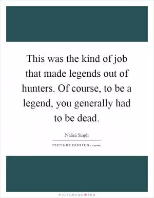 This was the kind of job that made legends out of hunters. Of course, to be a legend, you generally had to be dead Picture Quote #1