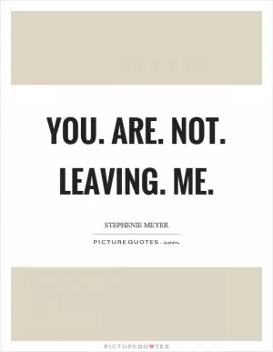 You. Are. Not. Leaving. Me Picture Quote #1