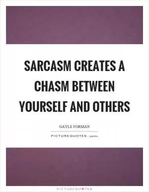 Sarcasm creates a chasm between yourself and others Picture Quote #1
