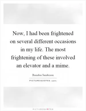 Now, I had been frightened on several different occasions in my life. The most frightening of these involved an elevator and a mime Picture Quote #1