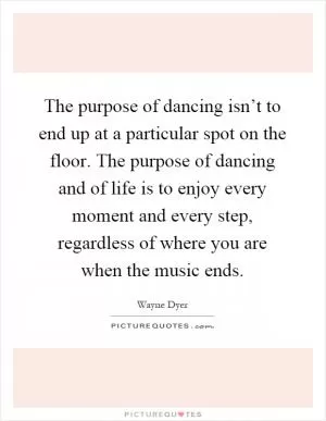 The purpose of dancing isn’t to end up at a particular spot on the floor. The purpose of dancing and of life is to enjoy every moment and every step, regardless of where you are when the music ends Picture Quote #1