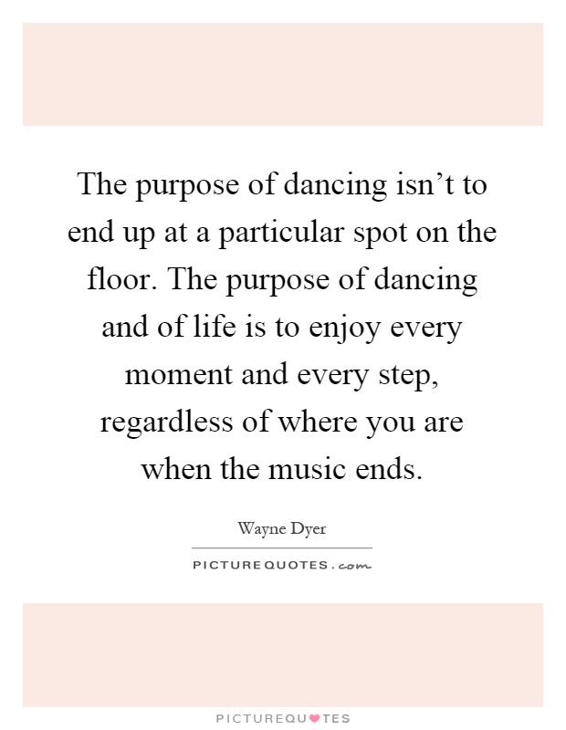 The purpose of dancing isn't to end up at a particular spot on the floor. The purpose of dancing and of life is to enjoy every moment and every step, regardless of where you are when the music ends Picture Quote #1
