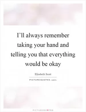 I’ll always remember taking your hand and telling you that everything would be okay Picture Quote #1