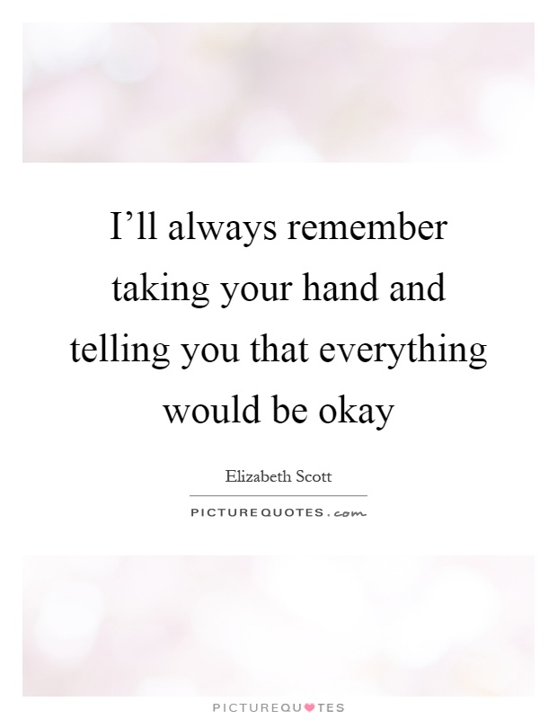 I'll always remember taking your hand and telling you that everything would be okay Picture Quote #1