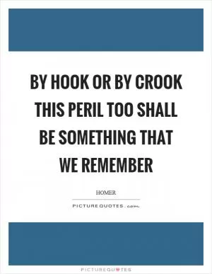 By hook or by crook this peril too shall be something that we remember Picture Quote #1