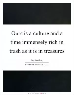 Ours is a culture and a time immensely rich in trash as it is in treasures Picture Quote #1
