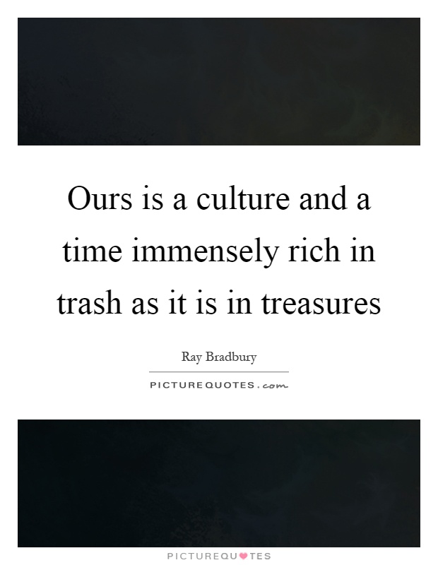 Ours is a culture and a time immensely rich in trash as it is in treasures Picture Quote #1