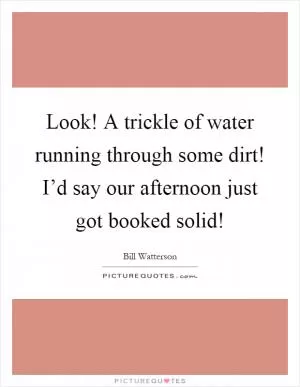 Look! A trickle of water running through some dirt! I’d say our afternoon just got booked solid! Picture Quote #1