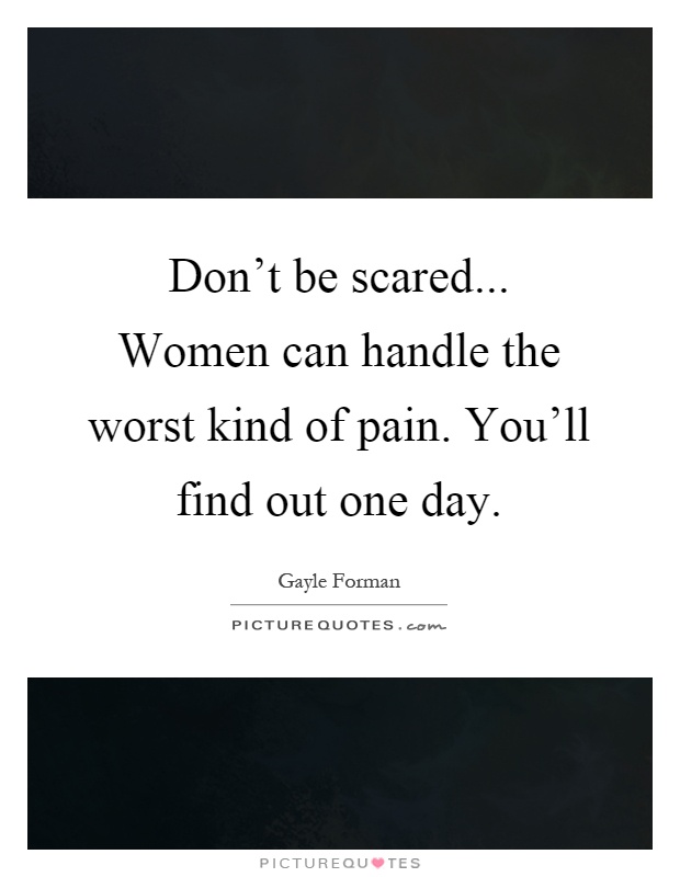 Don't be scared... Women can handle the worst kind of pain. You'll find out one day Picture Quote #1