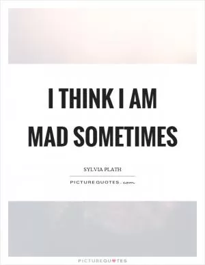 I think I am mad sometimes Picture Quote #1