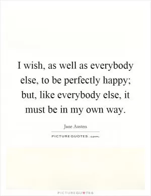 I wish, as well as everybody else, to be perfectly happy; but, like everybody else, it must be in my own way Picture Quote #1