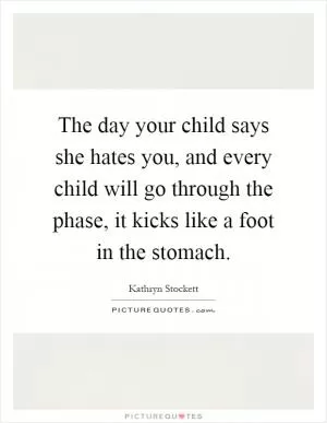The day your child says she hates you, and every child will go through the phase, it kicks like a foot in the stomach Picture Quote #1