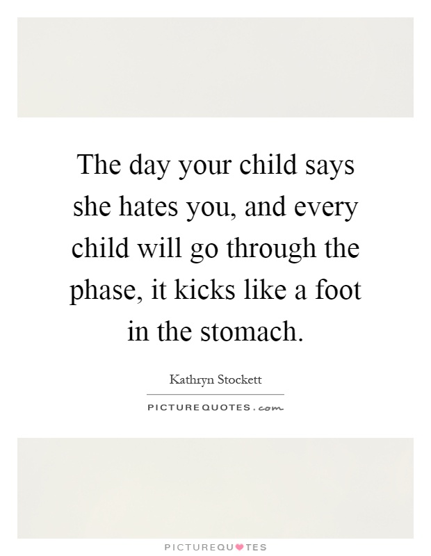The day your child says she hates you, and every child will go through the phase, it kicks like a foot in the stomach Picture Quote #1