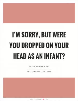 I’m sorry, but were you dropped on your head as an infant? Picture Quote #1