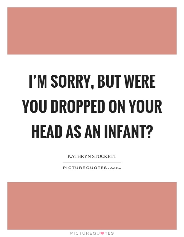 I'm sorry, but were you dropped on your head as an infant? Picture Quote #1