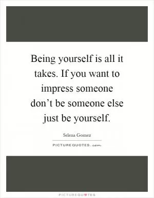 Being yourself is all it takes. If you want to impress someone don’t be someone else just be yourself Picture Quote #1