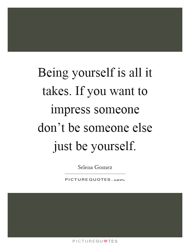 Being yourself is all it takes. If you want to impress someone don't be someone else just be yourself Picture Quote #1