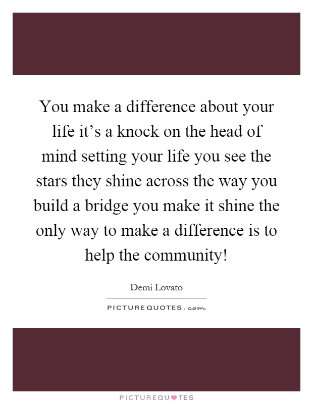 You make a difference about your life it's a knock on the head of mind setting your life you see the stars they shine across the way you build a bridge you make it shine the only way to make a difference is to help the community! Picture Quote #1