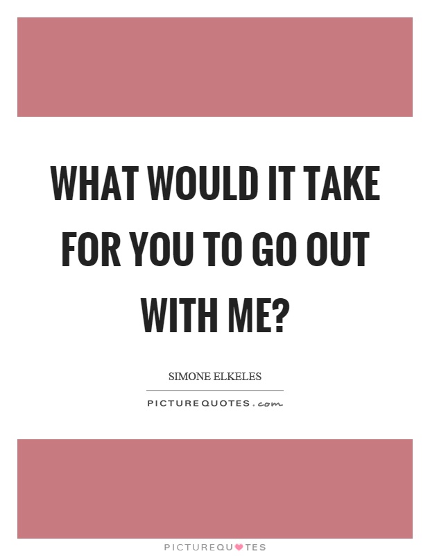 What would it take for you to go out with me? Picture Quote #1