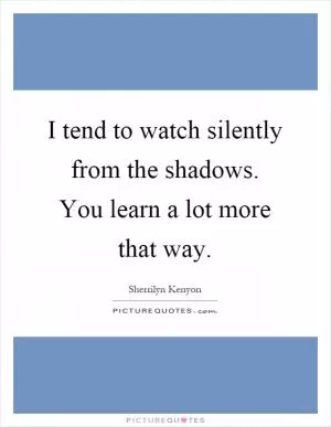 I tend to watch silently from the shadows. You learn a lot more that way Picture Quote #1
