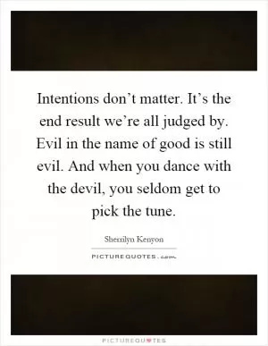 Intentions don’t matter. It’s the end result we’re all judged by. Evil in the name of good is still evil. And when you dance with the devil, you seldom get to pick the tune Picture Quote #1