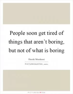 People soon get tired of things that aren’t boring, but not of what is boring Picture Quote #1