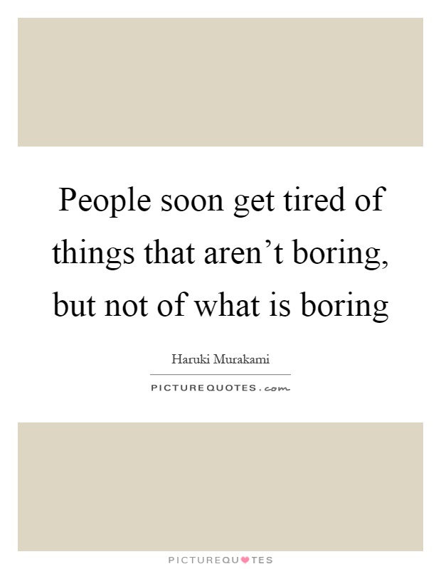 People soon get tired of things that aren't boring, but not of what is boring Picture Quote #1