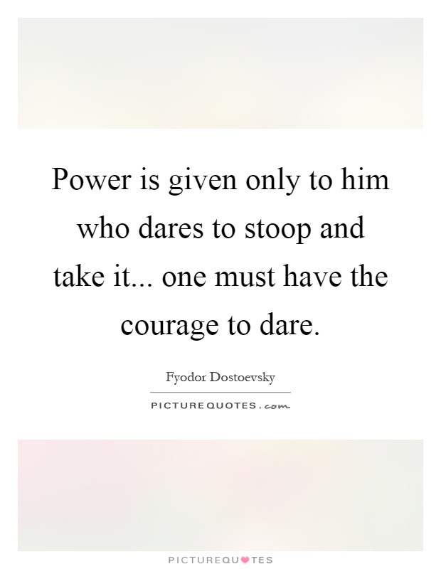 Power is given only to him who dares to stoop and take it... one must have the courage to dare Picture Quote #1