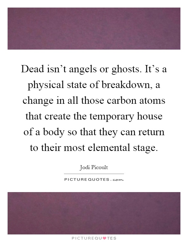 Dead isn't angels or ghosts. It's a physical state of breakdown, a change in all those carbon atoms that create the temporary house of a body so that they can return to their most elemental stage Picture Quote #1