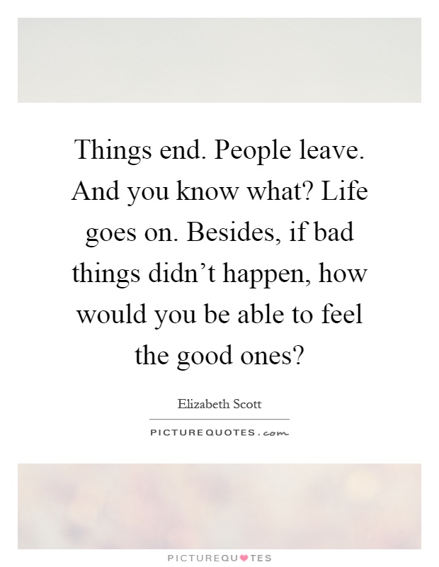 Things end. People leave. And you know what? Life goes on. Besides, if bad things didn't happen, how would you be able to feel the good ones? Picture Quote #1