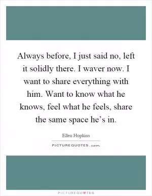 Always before, I just said no, left it solidly there. I waver now. I want to share everything with him. Want to know what he knows, feel what he feels, share the same space he’s in Picture Quote #1
