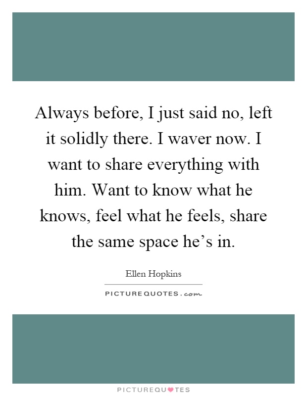 Always before, I just said no, left it solidly there. I waver now. I want to share everything with him. Want to know what he knows, feel what he feels, share the same space he's in Picture Quote #1