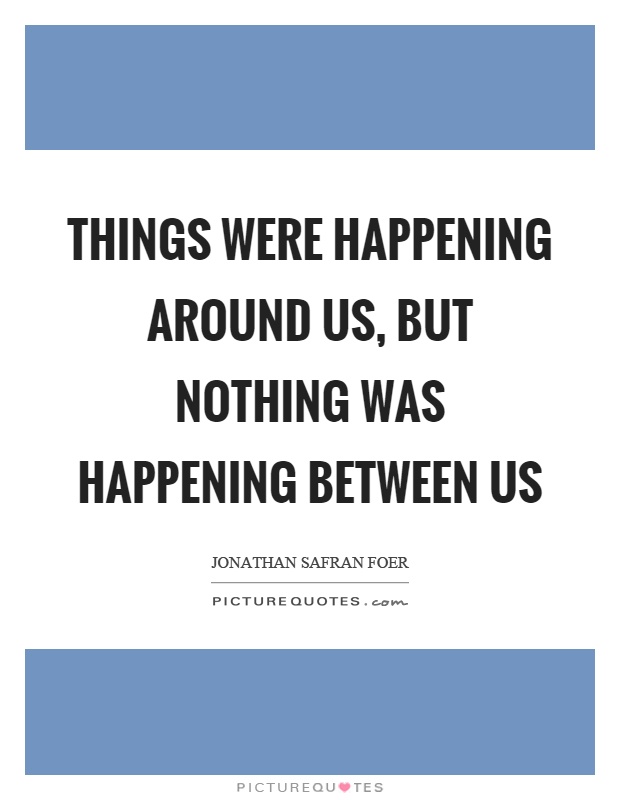 Things were happening around us, but nothing was happening between us Picture Quote #1