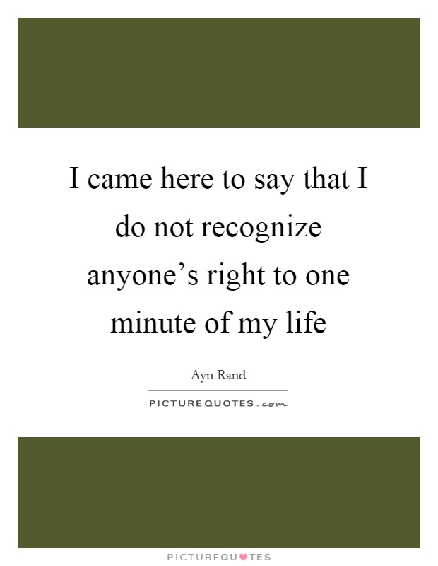 I came here to say that I do not recognize anyone's right to one minute of my life Picture Quote #1