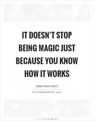 It doesn’t stop being magic just because you know how it works Picture Quote #1