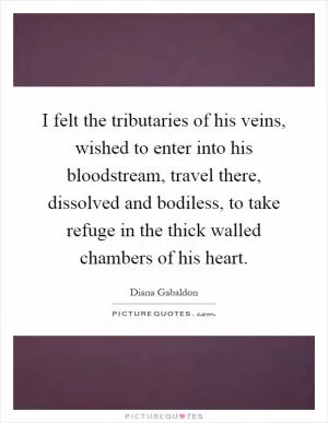 I felt the tributaries of his veins, wished to enter into his bloodstream, travel there, dissolved and bodiless, to take refuge in the thick walled chambers of his heart Picture Quote #1