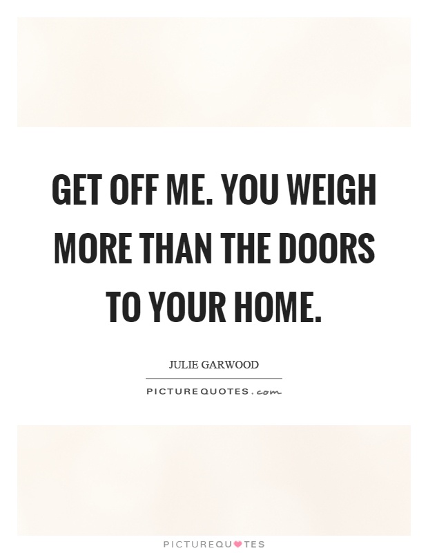 Get off me. You weigh more than the doors to your home Picture Quote #1