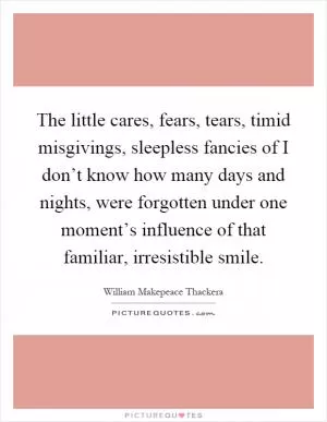 The little cares, fears, tears, timid misgivings, sleepless fancies of I don’t know how many days and nights, were forgotten under one moment’s influence of that familiar, irresistible smile Picture Quote #1