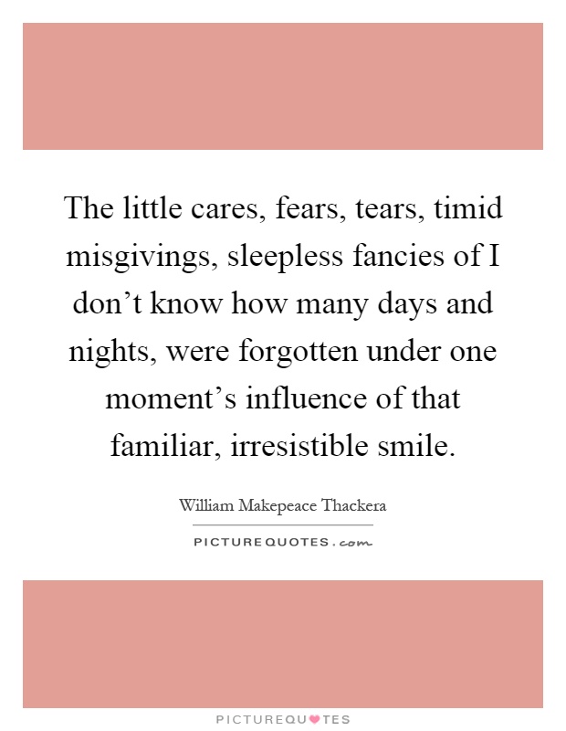 The little cares, fears, tears, timid misgivings, sleepless fancies of I don't know how many days and nights, were forgotten under one moment's influence of that familiar, irresistible smile Picture Quote #1