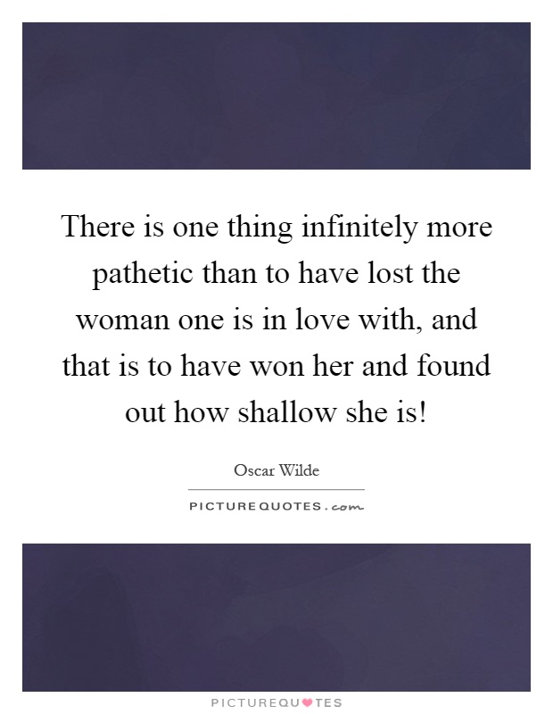 There is one thing infinitely more pathetic than to have lost the woman one is in love with, and that is to have won her and found out how shallow she is! Picture Quote #1